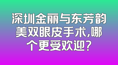 深圳金丽与东芳韵美双眼皮手术，哪个更受欢迎？