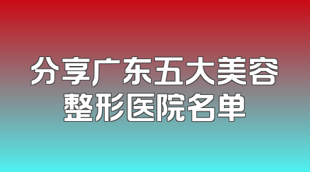 分享广东五大美容整形医院名单