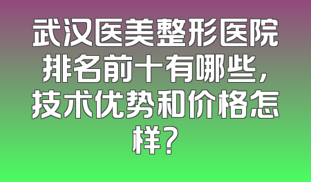 武汉医美整形医院排名前十有哪些，技术优势和价格怎样？