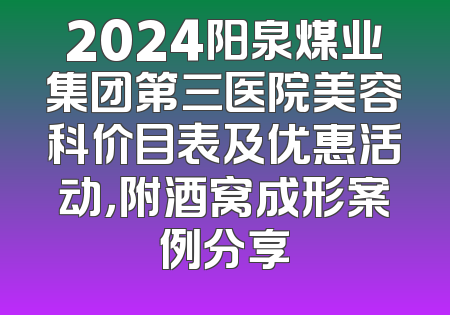 2024阳泉煤业集团第三医院美容科价目表及优惠活动，附酒窝成形案例分享
