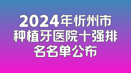 2024年忻州市种植牙医院十强排名名单公布