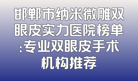邯郸市纳米微雕双眼皮实力医院榜单：专业双眼皮手术机构推荐