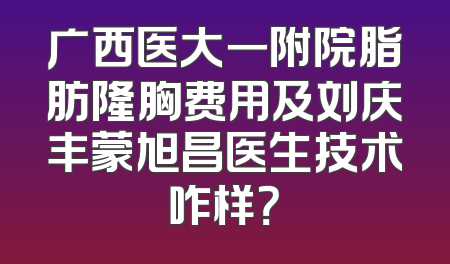 广西医大一附院脂肪隆胸费用及刘庆丰蒙旭昌医生技术咋样？