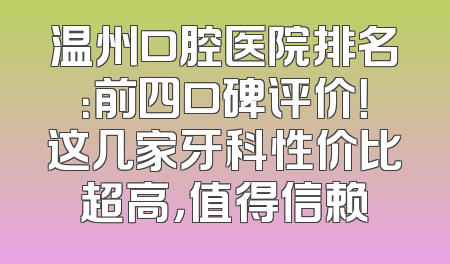温州口腔医院排名：前四口碑评价！这几家牙科性价比超高，值得信赖