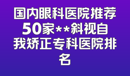 国内眼科医院推荐50家**斜视自我矫正专科医院排名