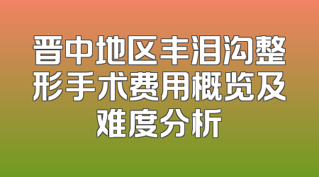 晋中地区丰泪沟整形手术费用概览及难度分析
