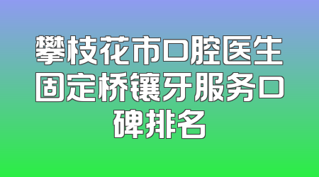 攀枝花市口腔医生固定桥镶牙服务口碑排名