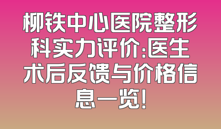 柳铁中心医院整形科实力评价：医生术后反馈与价格信息一览！