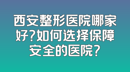 西安整形医院哪家好？如何选择保障安全的医院？
