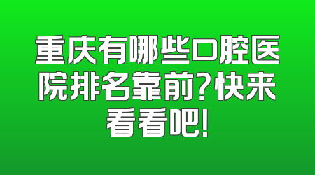 重庆有哪些口腔医院排名靠前？快来看看吧！