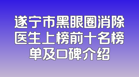 遂宁市黑眼圈消除医生上榜前十名榜单及口碑介绍