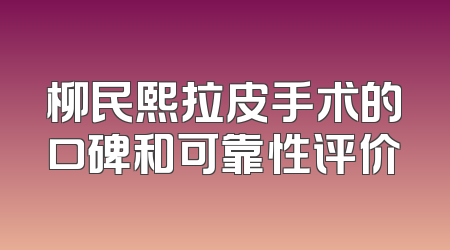 柳民熙拉皮手术的口碑和可靠性评价