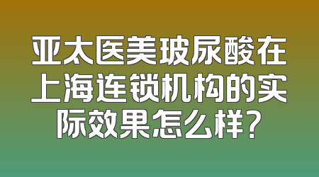 亚太医美玻尿酸在上海连锁机构的实际效果怎么样？