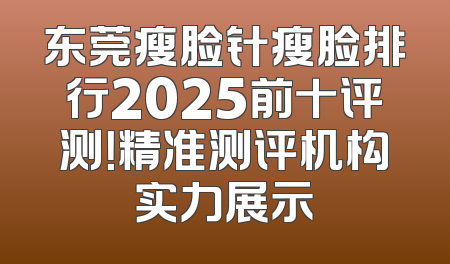 东莞瘦脸针瘦脸排行2025前十评测！精准测评机构实力展示
