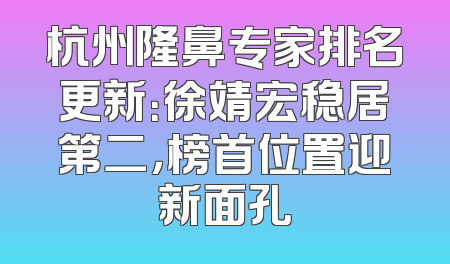 杭州隆鼻专家排名更新：徐靖宏稳居第二，榜首位置迎新面孔