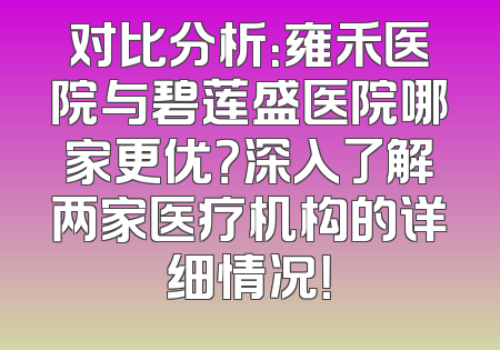 对比分析：雍禾医院与碧莲盛医院哪家更优？深入了解两家医疗机构的详细情况！
