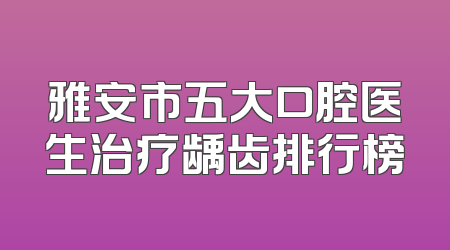 雅安市五大口腔医生治疗龋齿排行榜