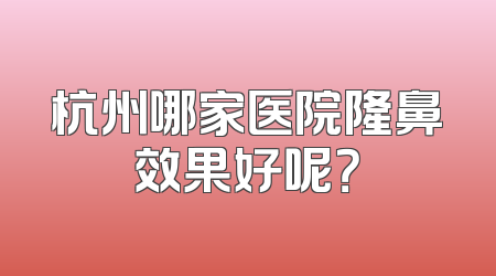 杭州哪家医院隆鼻效果好呢？