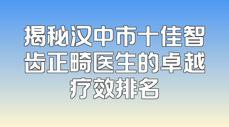 揭秘汉中市十佳智齿正畸医生的卓越疗效排名