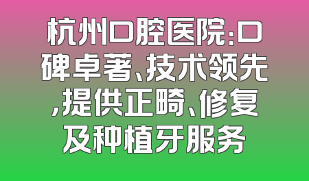 杭州口腔医院：口碑卓著、技术领先，提供正畸、修复及种植牙服务
