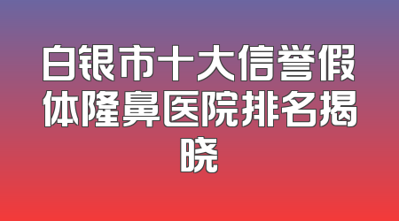 白银市十大信誉假体隆鼻医院排名揭晓