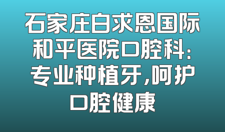 石家庄白求恩国际和平医院口腔科：专业种植牙，呵护口腔健康