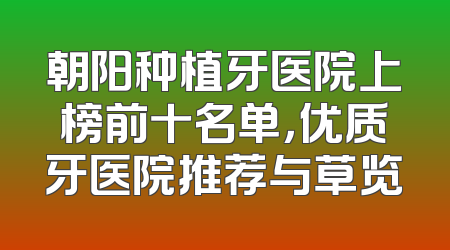 朝阳种植牙医院上榜前十名单，优质牙医院推荐与草览