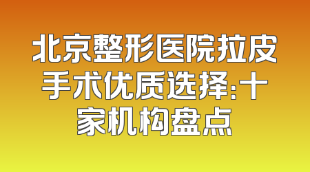 北京整形医院拉皮手术优质选择：十家机构盘点