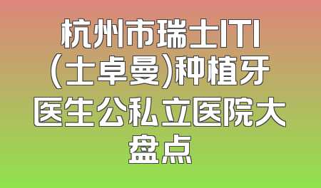 杭州市瑞士ITI(士卓曼)种植牙医生公私立医院大盘点
