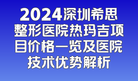 2024深圳希思整形医院热玛吉项目价格一览及医院技术优势解析