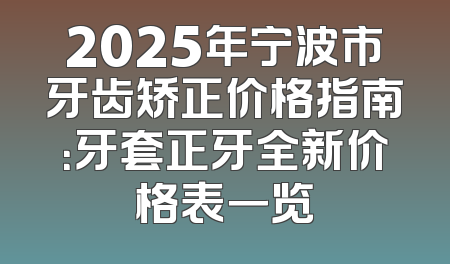 2025年宁波市牙齿矫正价格指南：牙套正牙全新价格表一览