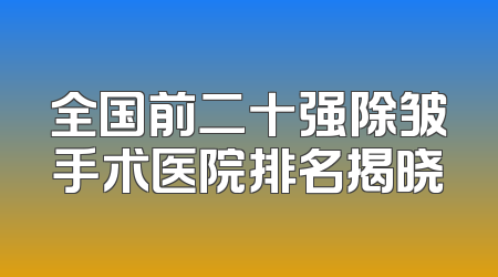 全国前二十强除皱手术医院排名揭晓