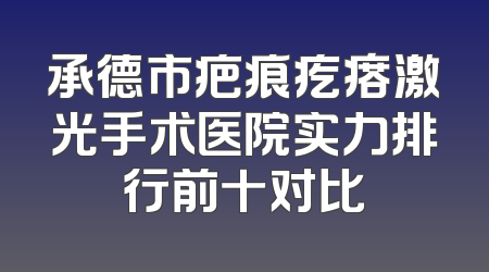 承德市疤痕疙瘩激光手术医院实力排行前十对比