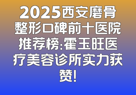 2025西安磨骨整形口碑前十医院推荐榜：霍玉旺医疗美容诊所实力获赞！