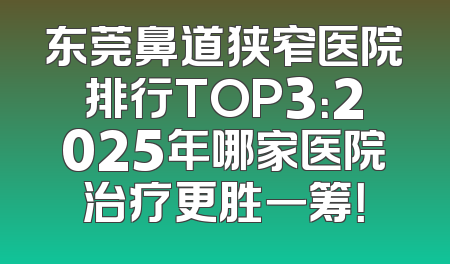 东莞鼻道狭窄医院排行TOP3：2025年哪家医院治疗更胜一筹！