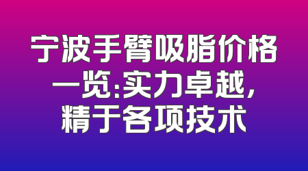 宁波手臂吸脂价格一览：实力卓越，精于各项技术