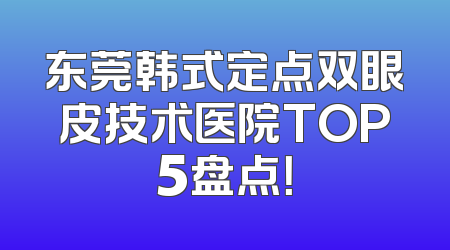 东莞韩式定点双眼皮技术医院TOP5盘点！