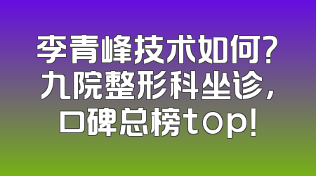 李青峰技术如何？九院整形科坐诊，口碑总榜top！