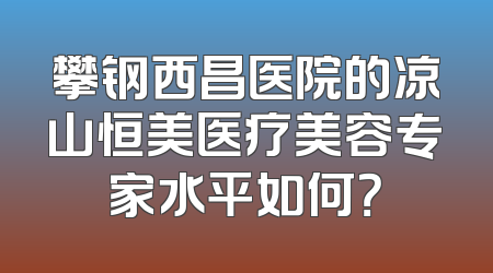 攀钢西昌医院的凉山恒美医疗美容专家水平如何？
