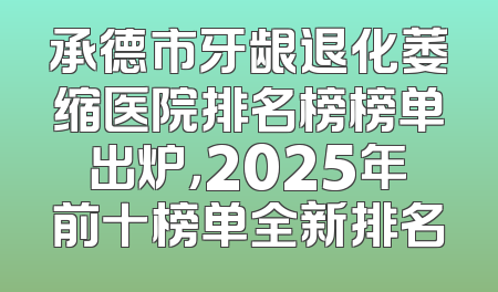 承德市牙龈退化萎缩医院排名榜榜单出炉，2025年前十榜单全新排名