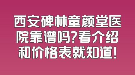 西安碑林童颜堂医院靠谱吗？看介绍和价格表就知道！