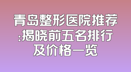 青岛整形医院推荐：揭晓前五名排行及价格一览