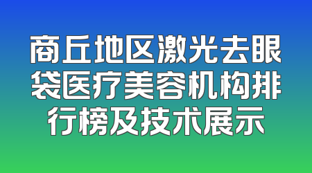 商丘地区激光去眼袋医疗美容机构排行榜及技术展示