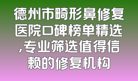 德州市畸形鼻修复医院口碑榜单精选，专业筛选值得信赖的修复机构