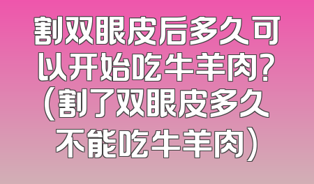 割双眼皮后多久可以开始吃牛羊肉？(割了双眼皮多久不能吃牛羊肉)
