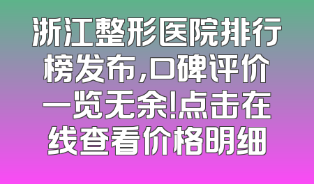 浙江整形医院排行榜发布，口碑评价一览无余！点击在线查看价格明细
