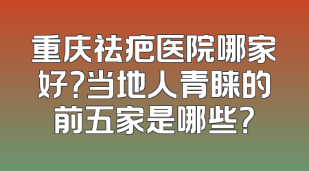 重庆祛疤医院哪家好？当地人青睐的前五家是哪些？