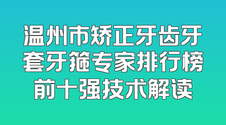 温州市矫正牙齿牙套牙箍专家排行榜前十强技术解读