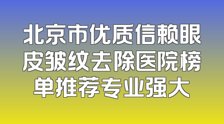 北京市优质信赖眼皮皱纹去除医院榜单推荐专业强大
