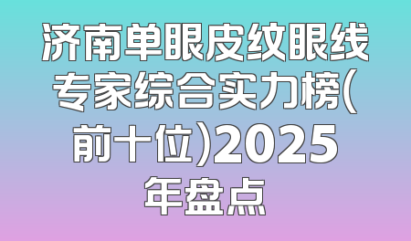 济南单眼皮纹眼线专家综合实力榜（前十位）2025年盘点